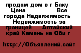 продам дом в г.Баку › Цена ­ 5 500 000 - Все города Недвижимость » Недвижимость за границей   . Алтайский край,Камень-на-Оби г.